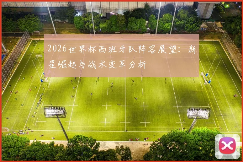 2026世界杯西班牙队阵容展望:新星崛起与战术变革分析