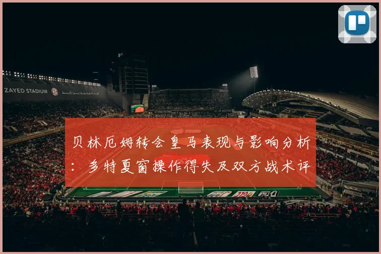 贝林厄姆转会皇马表现与影响分析:多特夏窗操作得失及双方战术评估