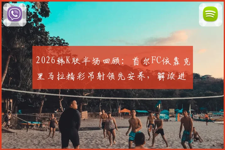 2026韩K联半场回顾：首尔FC依靠克里马拉精彩吊射领先安养，解读进球瞬间与半场攻防数据，预测下半场走势