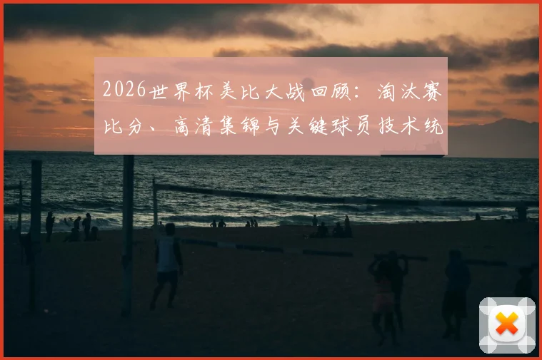2026世界杯美比大战回顾:淘汰赛比分、高清集锦与关键球员技术统计深度解析