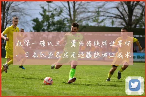 森保一确认三笘薰或将缺席世界杯,日本队紧急启用远藤航回归战术方案解析