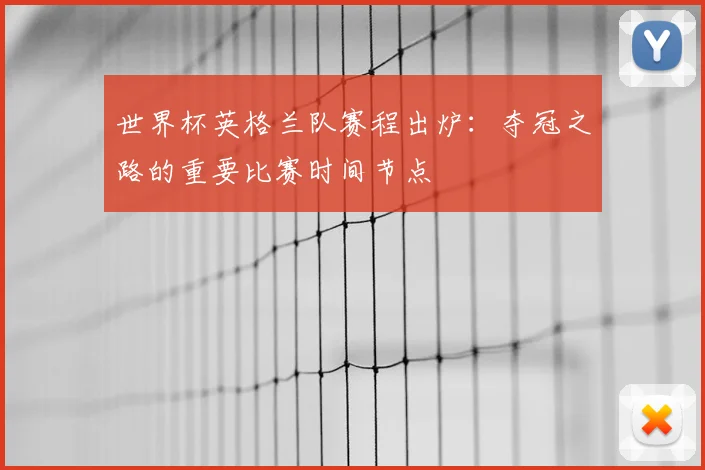 世界杯英格兰队赛程出炉:夺冠之路的重要比赛时间节点