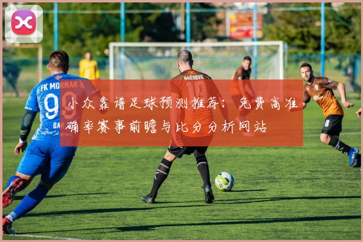 小众靠谱足球预测推荐:免费高准确率赛事前瞻与比分分析网站