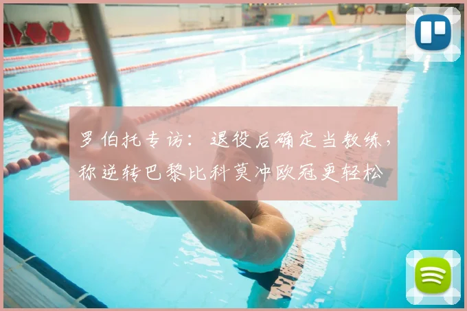 罗伯托专访:退役后确定当教练,称逆转巴黎比科莫冲欧冠更轻松