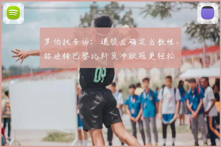 罗伯托专访：退役后确定当教练，称逆转巴黎比科莫冲欧冠更轻松