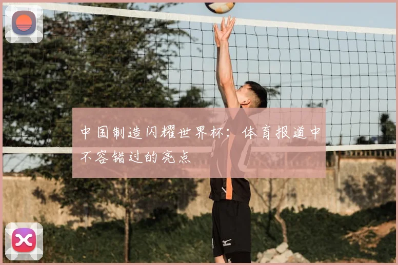 中国制造闪耀世界杯:体育报道中不容错过的亮点