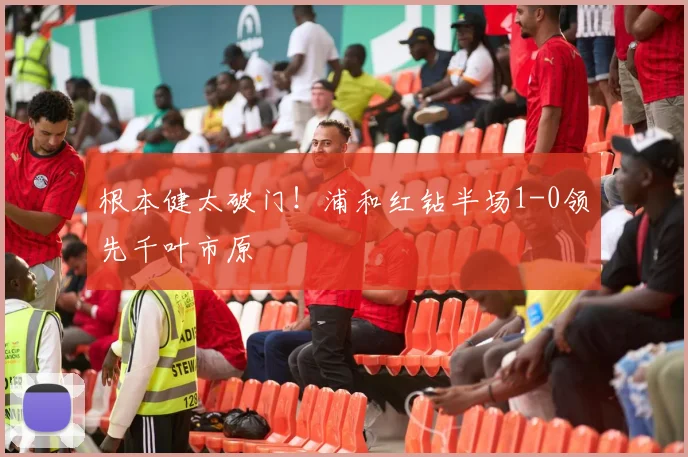 根本健太破门！浦和红钻半场1-0领先千叶市原