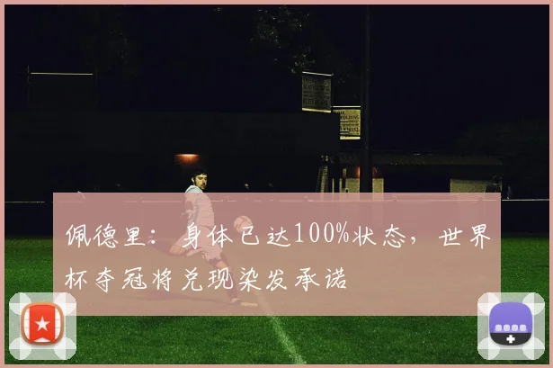 佩德里：身体已达100%状态，世界杯夺冠将兑现染发承诺