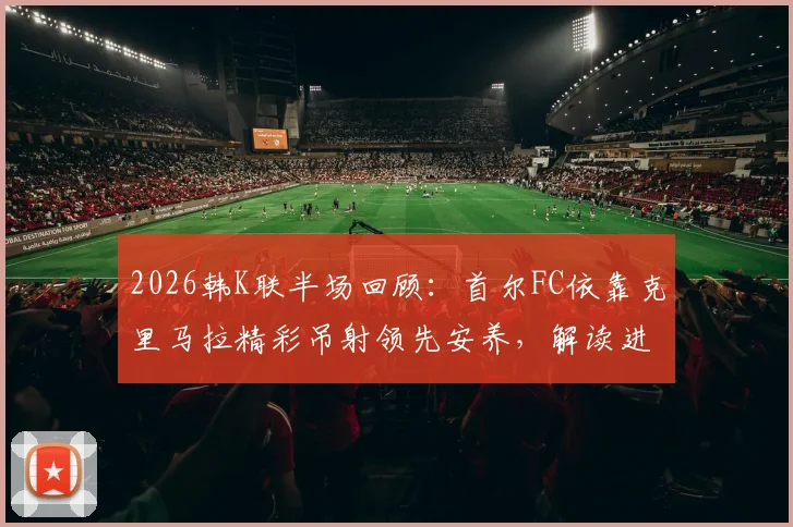 2026韩K联半场回顾：首尔FC依靠克里马拉精彩吊射领先安养，解读进球瞬间与半场攻防数据，预测下半场走势