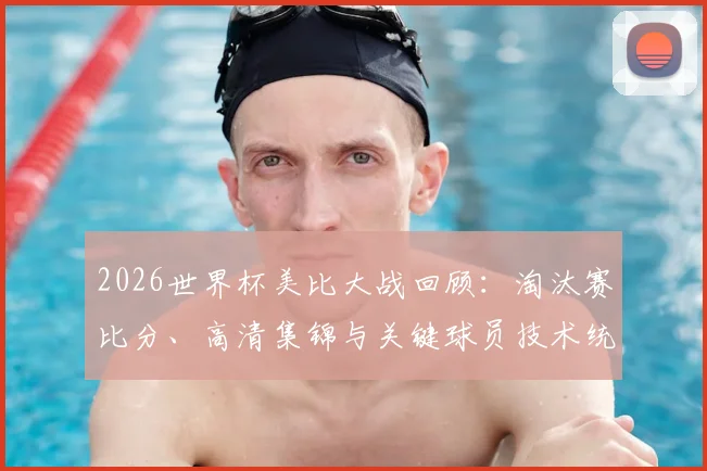 2026世界杯美比大战回顾:淘汰赛比分、高清集锦与关键球员技术统计深度解析