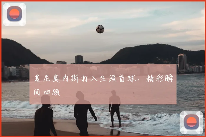 基尼奥内斯打入生涯首球，精彩瞬间回顾