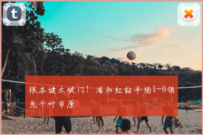根本健太破门!浦和红钻半场1-0领先千叶市原